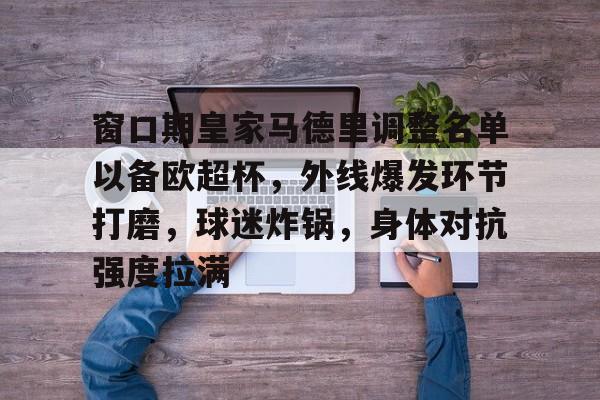 窗口期皇家马德里调整名单以备欧超杯，外线爆发环节打磨，球迷炸锅，身体对抗强度拉满的简单介绍-亚博网站