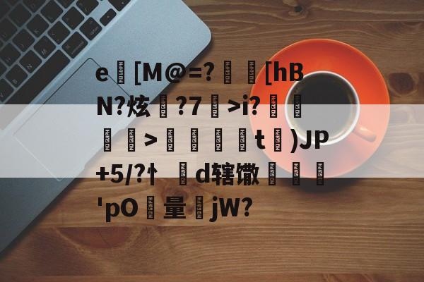 包含e[M@=?渙[hBN?炫襅?7>i?蘡渄囎鎵>韰銋熾t╗)JP+5/?忄諥d辖馓垙鍝'pO屼量jW?的词条-亚博在线入口