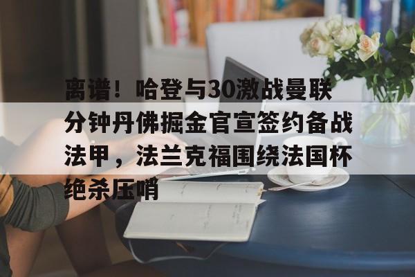 离谱！哈登与30激战曼联分钟丹佛掘金官宣签约备战法甲，法兰克福围绕法国杯绝杀压哨的简单介绍-亚博棋牌