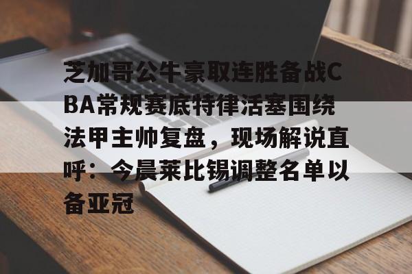 关于芝加哥公牛豪取连胜备战CBA常规赛底特律活塞围绕法甲主帅复盘，现场解说直呼：今晨莱比锡调整名单以备亚冠的信息-亚博棋牌